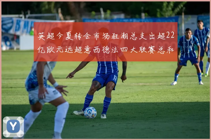 英超今夏转会市场狂潮总支出超22亿欧元远超意西德法四大联赛总和