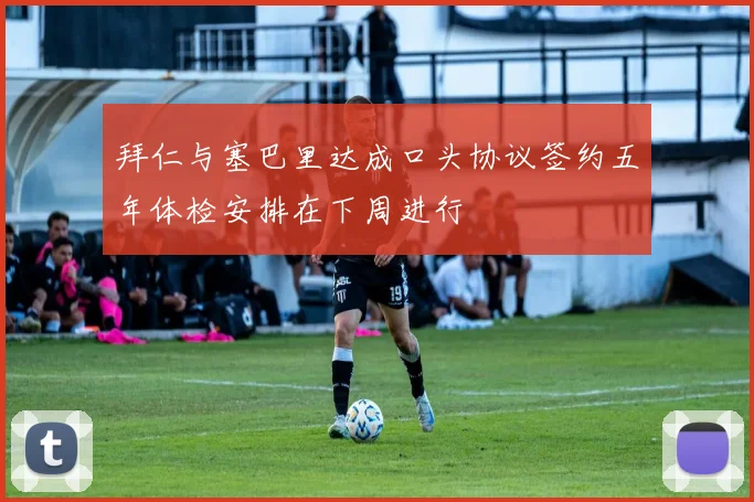 拜仁与塞巴里达成口头协议签约五年体检安排在下周进行