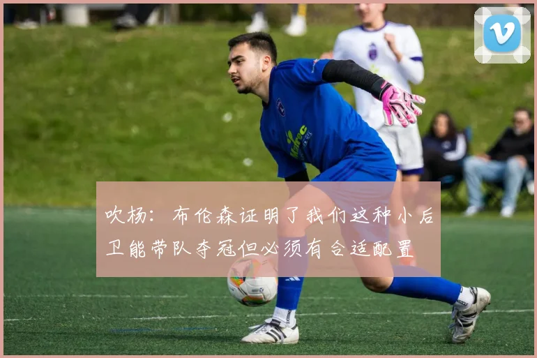 吹杨：布伦森证明了我们这种小后卫能带队夺冠但必须有合适配置