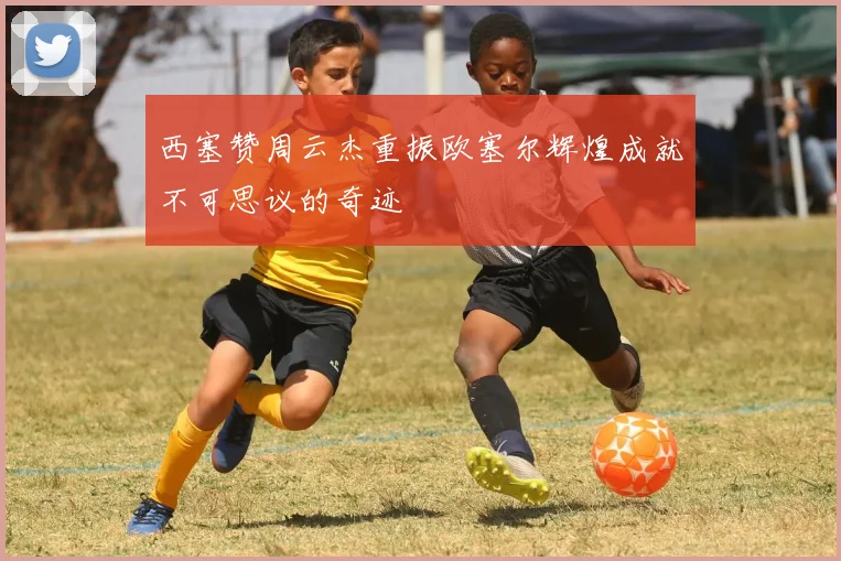 西塞赞周云杰重振欧塞尔辉煌成就不可思议的奇迹