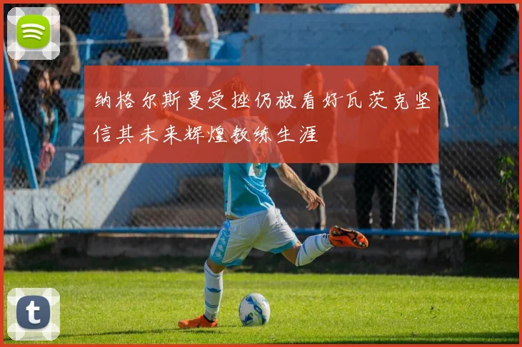纳格尔斯曼受挫仍被看好瓦茨克坚信其未来辉煌教练生涯