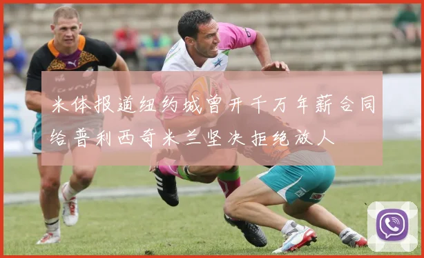 米体报道纽约城曾开千万年薪合同给普利西奇米兰坚决拒绝放人