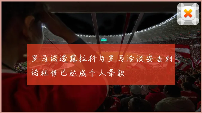 罗马诺透露拉科与罗马洽谈安吉利诺租借已达成个人条款