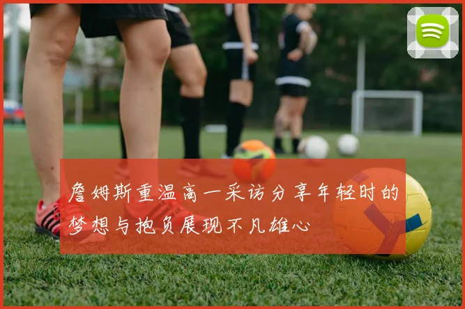 詹姆斯重温高一采访分享年轻时的梦想与抱负展现不凡雄心