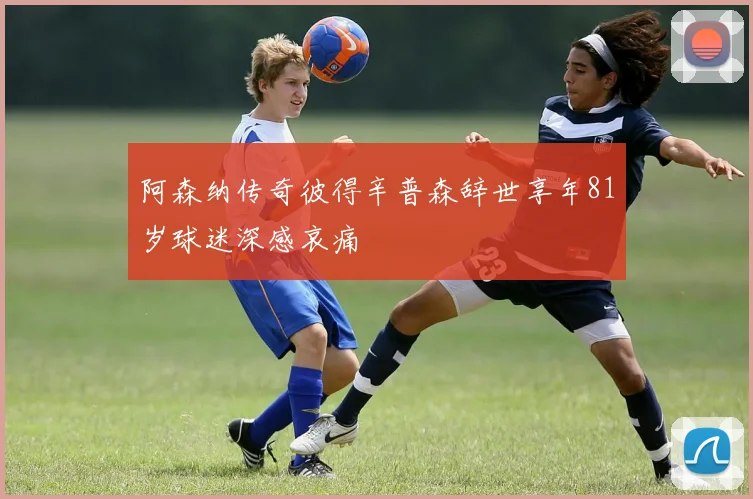 阿森纳传奇彼得辛普森辞世享年81岁球迷深感哀痛