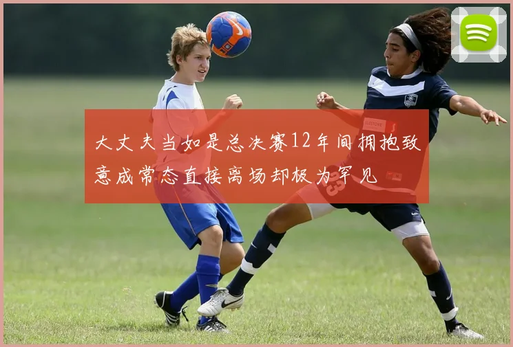 大丈夫当如是总决赛12年间拥抱致意成常态直接离场却极为罕见