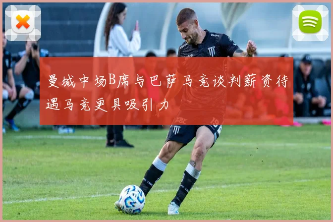 曼城中场B席与巴萨马竞谈判薪资待遇马竞更具吸引力