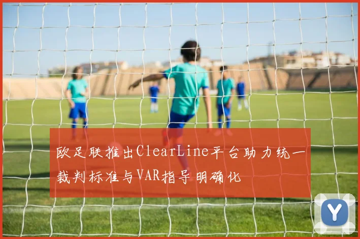欧足联推出ClearLine平台助力统一裁判标准与VAR指导明确化