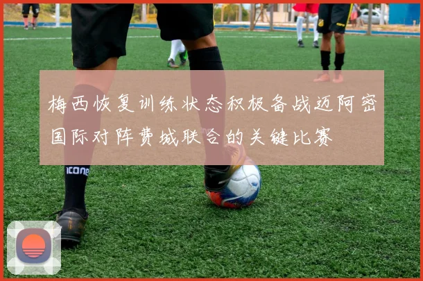 梅西恢复训练状态积极备战迈阿密国际对阵费城联合的关键比赛