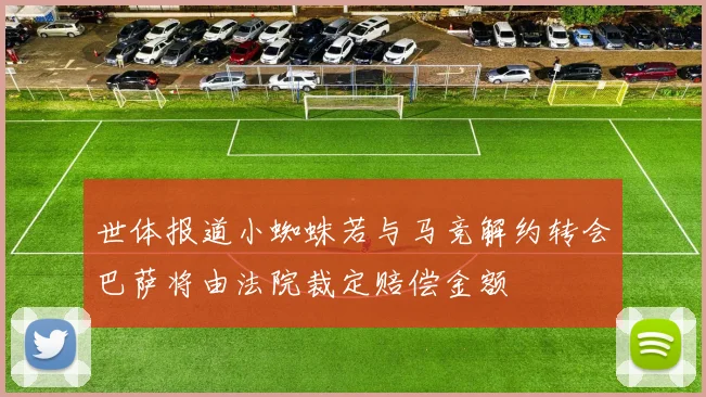 世体报道小蜘蛛若与马竞解约转会巴萨将由法院裁定赔偿金额