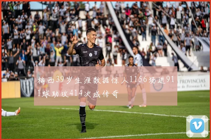 梅西39岁生涯数据惊人1156场进911球助攻414次成传奇
