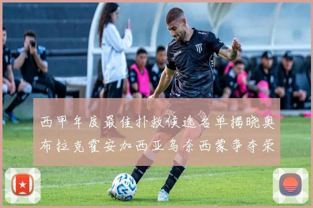 西甲年度最佳扑救候选名单揭晓奥布拉克霍安加西亚乌奈西蒙争夺荣誉