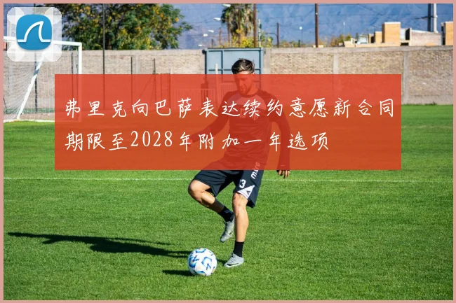 弗里克向巴萨表达续约意愿新合同期限至2028年附加一年选项