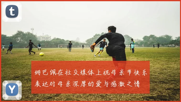 姆巴佩在社交媒体上祝母亲节快乐表达对母亲深厚的爱与感激之情