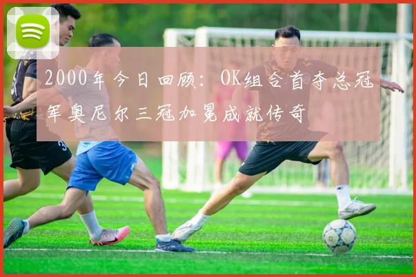 2000年今日回顾：OK组合首夺总冠军奥尼尔三冠加冕成就传奇