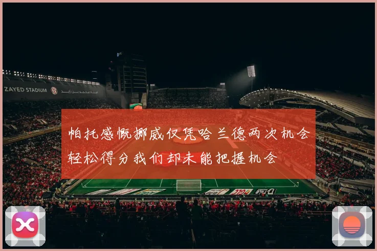 帕托感慨挪威仅凭哈兰德两次机会轻松得分我们却未能把握机会