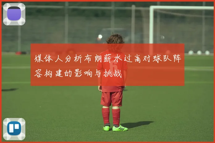 媒体人分析布朗薪水过高对球队阵容构建的影响与挑战