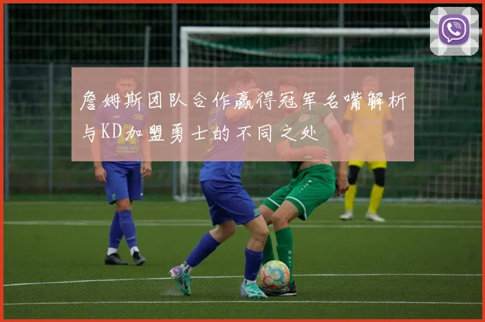 詹姆斯团队合作赢得冠军名嘴解析与KD加盟勇士的不同之处