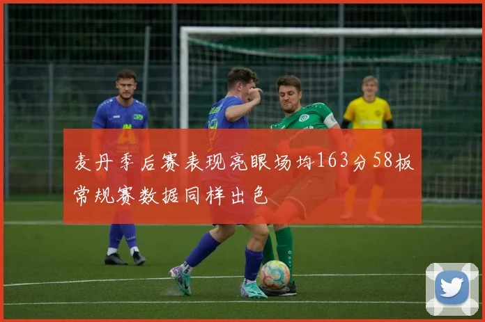麦丹季后赛表现亮眼场均163分58板常规赛数据同样出色