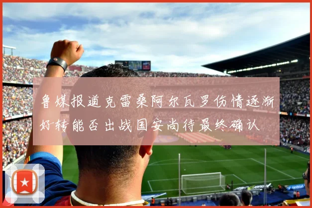 鲁媒报道克雷桑阿尔瓦罗伤情逐渐好转能否出战国安尚待最终确认
