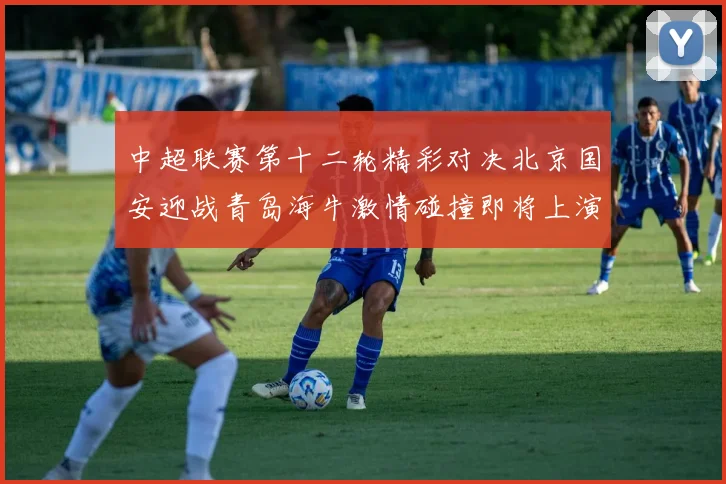 中超联赛第十二轮精彩对决北京国安迎战青岛海牛激情碰撞即将上演