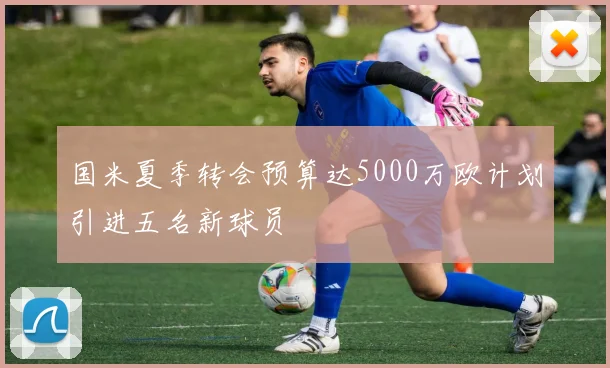 国米夏季转会预算达5000万欧计划引进五名新球员