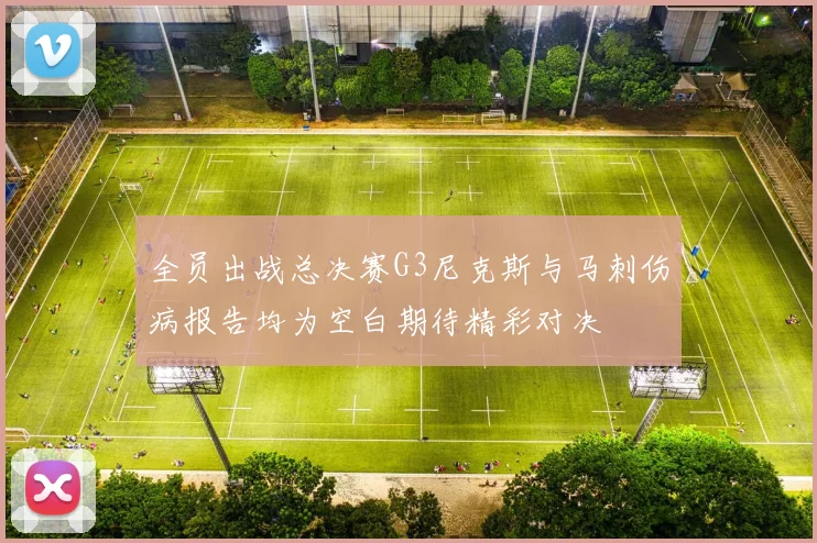 全员出战总决赛G3尼克斯与马刺伤病报告均为空白期待精彩对决