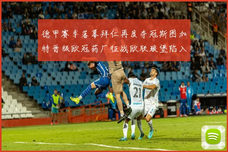 德甲赛季落幕拜仁再度夺冠斯图加特晋级欧冠药厂征战欧联狼堡陷入保级附加赛