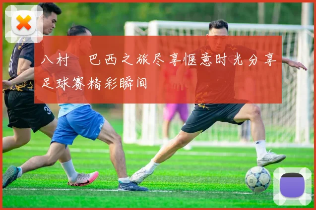 八村塁巴西之旅尽享惬意时光分享足球赛精彩瞬间