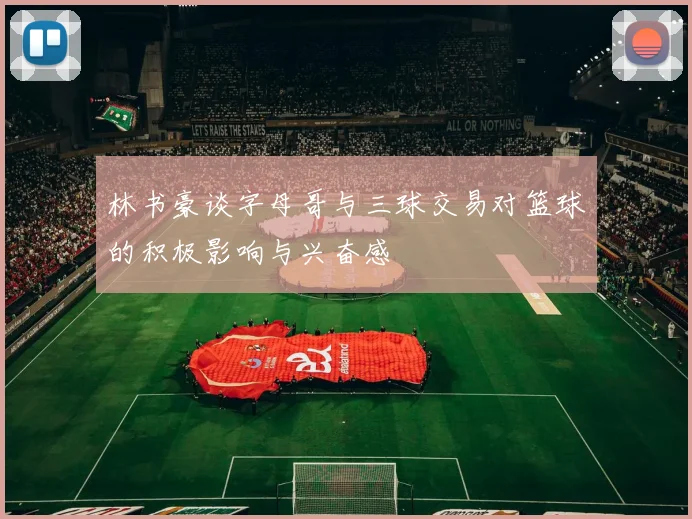 林书豪谈字母哥与三球交易对篮球的积极影响与兴奋感