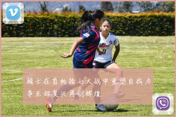 骑士在首轮抢七大战中重塑自我力争东部复兴再创辉煌
