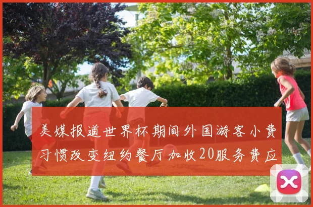 美媒报道世界杯期间外国游客小费习惯改变纽约餐厅加收20服务费应对