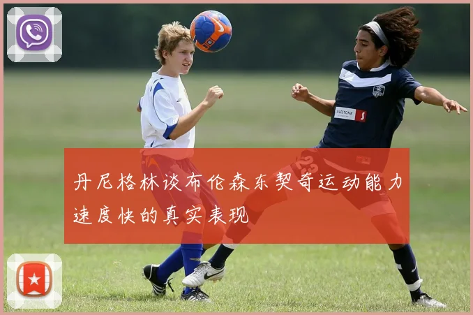 丹尼格林谈布伦森东契奇运动能力速度快的真实表现