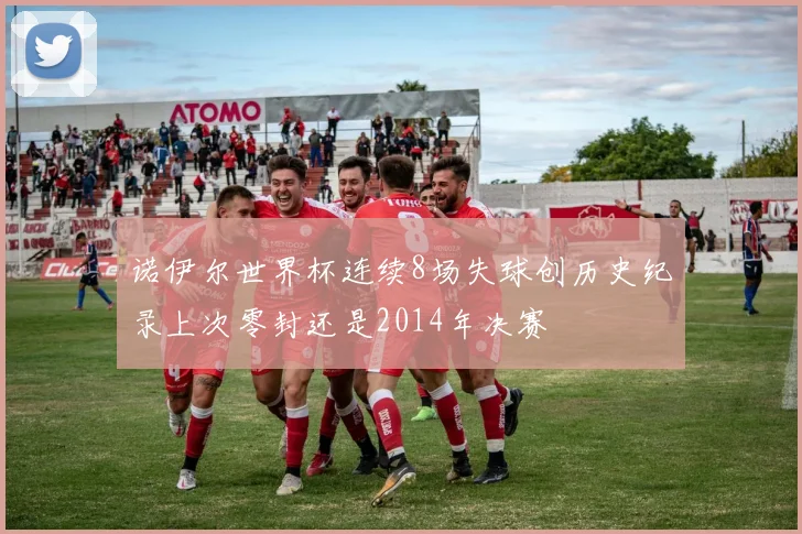 诺伊尔世界杯连续8场失球创历史纪录上次零封还是2014年决赛