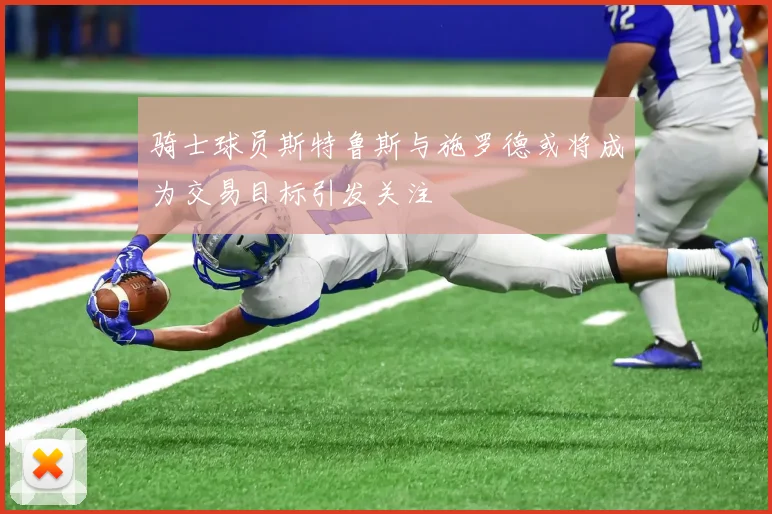 骑士球员斯特鲁斯与施罗德或将成为交易目标引发关注