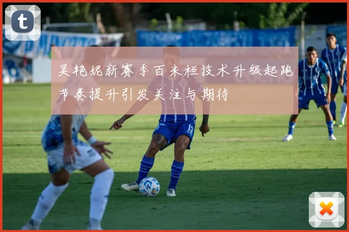 吴艳妮新赛季百米栏技术升级起跑节奏提升引发关注与期待