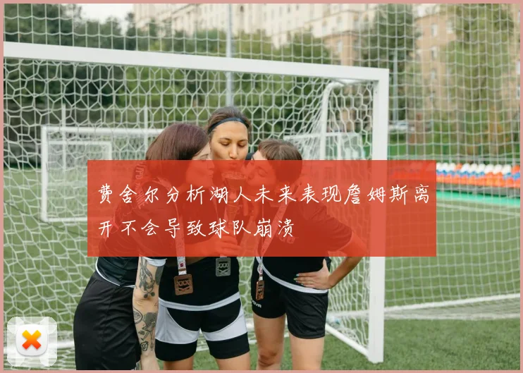 费舍尔分析湖人未来表现詹姆斯离开不会导致球队崩溃